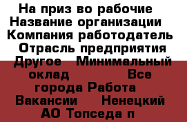 На приз-во рабочие › Название организации ­ Компания-работодатель › Отрасль предприятия ­ Другое › Минимальный оклад ­ 30 000 - Все города Работа » Вакансии   . Ненецкий АО,Топседа п.